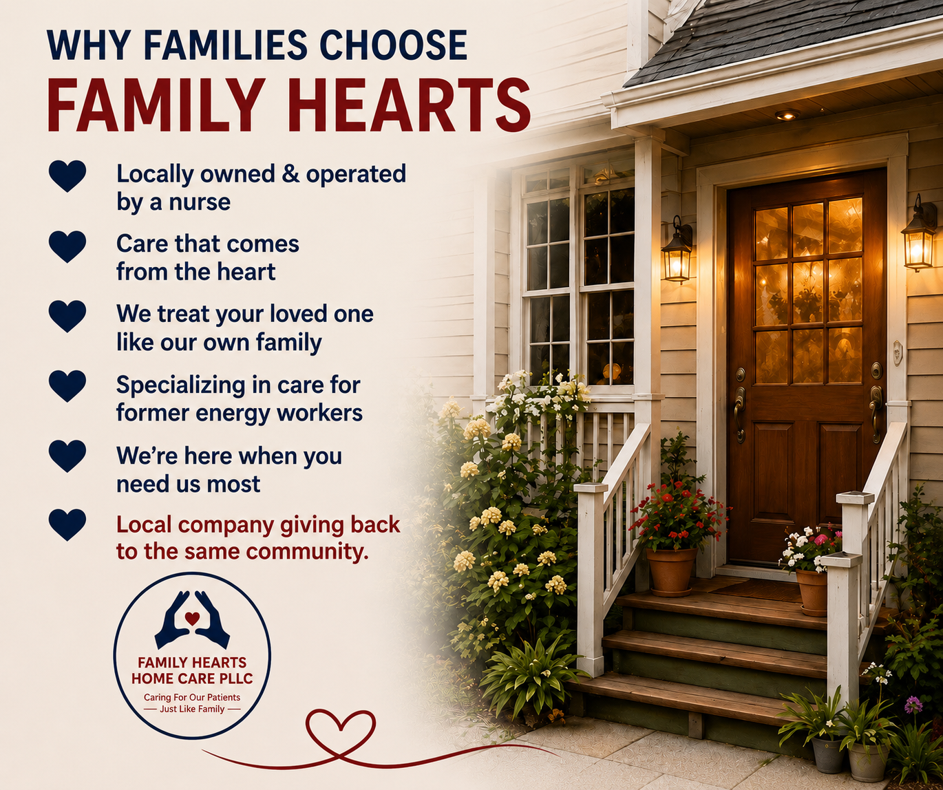 Why families choose Family Hearts Home Care: locally owned and operated by a nurse, care that comes from the heart, we treat your loved one like our own family, specializing in care for former energy workers, we're here when you need us most, local company giving back to the same community